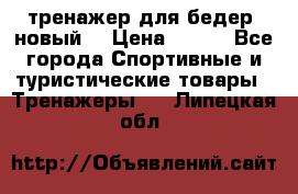 тренажер для бедер. новый  › Цена ­ 400 - Все города Спортивные и туристические товары » Тренажеры   . Липецкая обл.